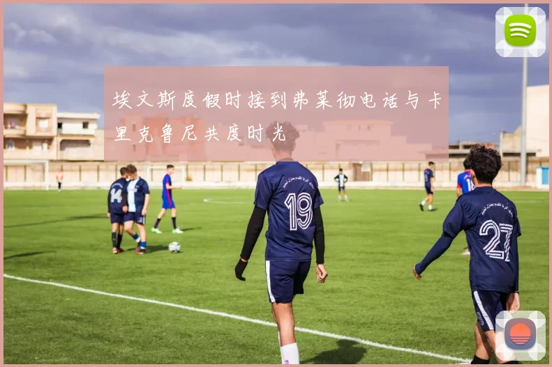 埃文斯度假时接到弗莱彻电话与卡里克鲁尼共度时光