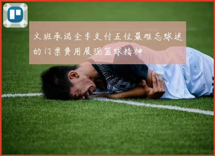 文班承诺全季支付五位最难忘球迷的门票费用展现篮球精神