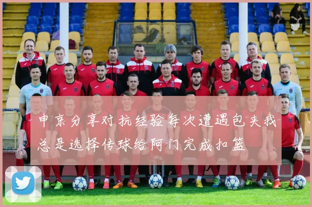 申京分享对抗经验每次遭遇包夹我总是选择传球给阿门完成扣篮