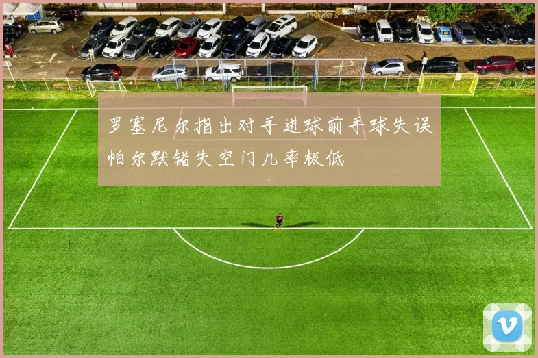 罗塞尼尔指出对手进球前手球失误帕尔默错失空门几率极低