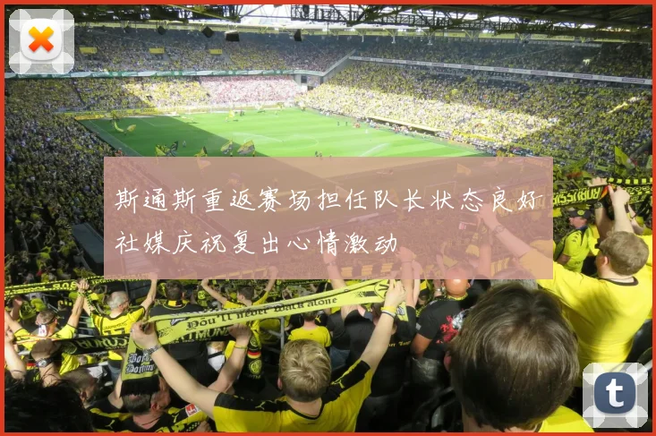 斯通斯重返赛场担任队长状态良好社媒庆祝复出心情激动