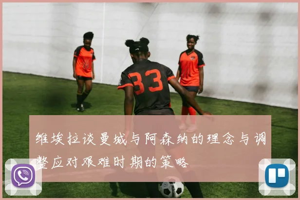 维埃拉谈曼城与阿森纳的理念与调整应对艰难时期的策略