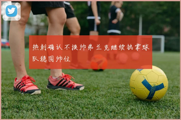 热刺确认不换帅弗兰克继续执掌球队稳固帅位