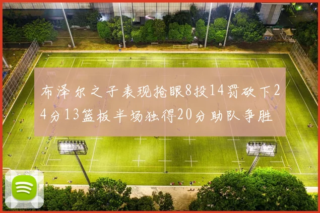布泽尔之子表现抢眼8投14罚砍下24分13篮板半场独得20分助队争胜