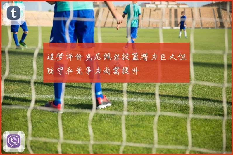 追梦评价克尼佩尔投篮潜力巨大但防守和竞争力尚需提升