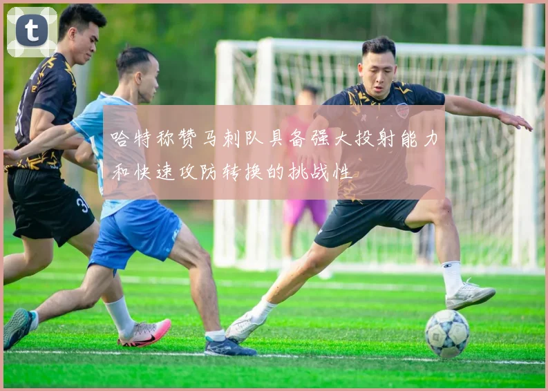 哈特称赞马刺队具备强大投射能力和快速攻防转换的挑战性
