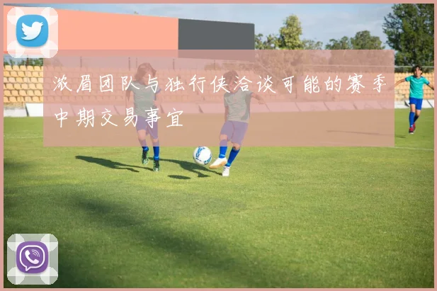 浓眉团队与独行侠洽谈可能的赛季中期交易事宜