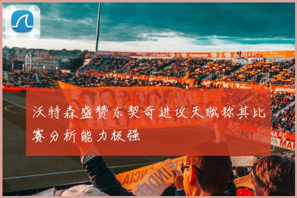 沃特森盛赞东契奇进攻天赋称其比赛分析能力极强