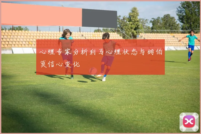心理专家分析利马心理状态与姆伯莫信心变化